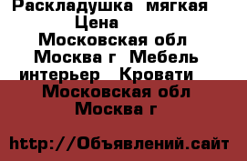  Раскладушка  мягкая 159 › Цена ­ 2 000 - Московская обл., Москва г. Мебель, интерьер » Кровати   . Московская обл.,Москва г.